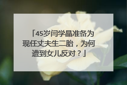 45岁闫学晶准备为现任丈夫生二胎,为何遭到女儿反对?