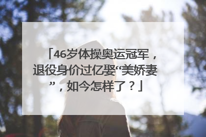 46岁体操奥运冠军,退役身价过亿娶“美娇妻”,如今怎样了?