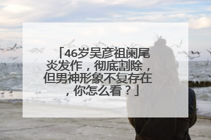 46岁吴彦祖阑尾炎发作,彻底割除,但男神形象不复存在,你怎么看?