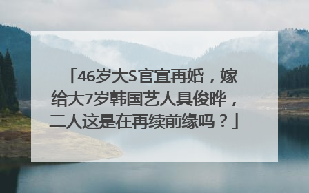 46岁大S官宣再婚,嫁给大7岁韩国艺人具俊晔,二人这是在再续前缘吗?