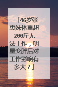 46岁张惠妹体重超200斤无法工作，明星变胖后对工作影响有多大？