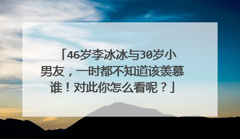 46岁李冰冰与30岁小男友,一时都不知道该羡慕谁!对此你怎么看呢?