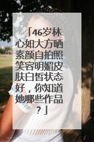 46岁林心如大方晒素颜自拍照笑容明媚皮肤白皙状态好,你知道她哪些作品?