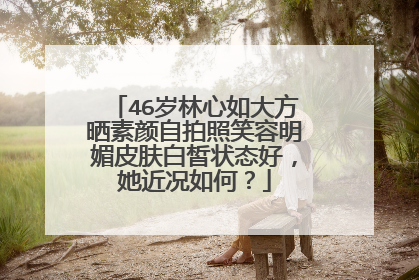 46岁林心如大方晒素颜自拍照笑容明媚皮肤白皙状态好，她近况如何？