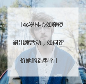 46岁林心如穿短裙出席活动,如何评价她的造型?