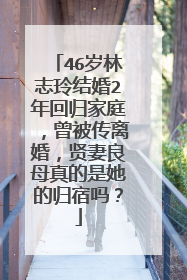 46岁林志玲结婚2年回归家庭,曾被传离婚,贤妻良母真的是她的归宿吗?
