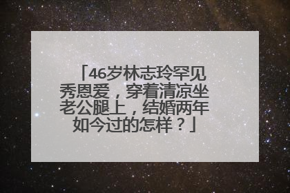 46岁林志玲罕见秀恩爱，穿着清凉坐老公腿上，结婚两年如今过的怎样？