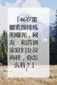 46岁董卿素颜排练照曝光，网友：和普通家庭妇女没两样，你怎么看？