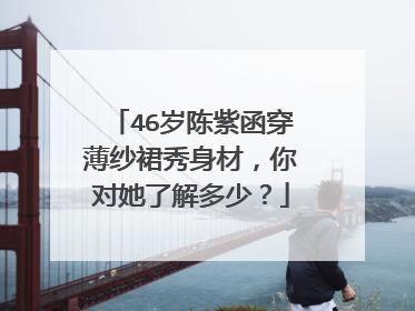 46岁陈紫函穿薄纱裙秀身材，你对她了解多少？