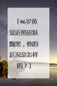 46岁黄觉近照皮肤黝黑，他的近况是怎样的？