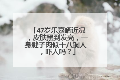 47岁乐嘉晒近况，皮肤黑到发亮，一身腱子肉似十八铜人，吓人吗？