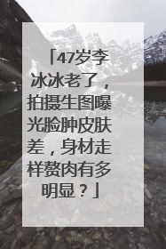 47岁李冰冰老了,拍摄生图曝光脸肿皮肤差,身材走样赘肉有多明显?