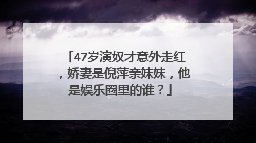 47岁演奴才意外走红，娇妻是倪萍亲妹妹，他是娱乐圈里的谁？