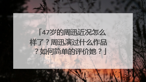 47岁的周迅近况怎么样了？周迅演过什么作品？如何简单的评价她？