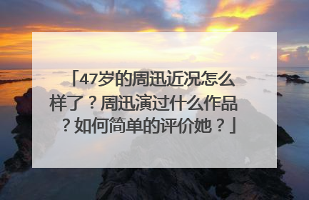 47岁的周迅近况怎么样了?周迅演过什么作品?如何简单的评价她?