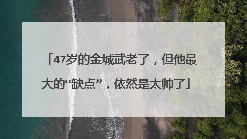 47岁的金城武老了，但他最大的“缺点”，依然是太帅了