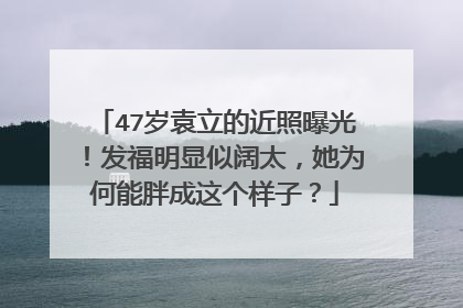 47岁袁立的近照曝光！发福明显似阔太，她为何能胖成这个样子？