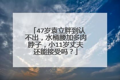 47岁袁立胖到认不出，水桶腰加多肉脖子，小11岁丈夫还能接受吗？