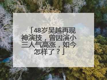 48岁吴越再现神演技，曾因演小三人气高涨，如今怎样了？