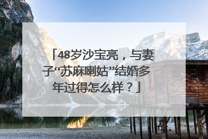 48岁沙宝亮，与妻子“苏麻喇姑”结婚多年过得怎么样？