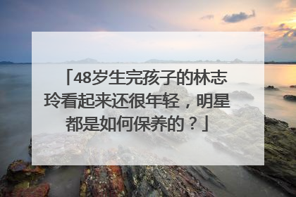 48岁生完孩子的林志玲看起来还很年轻，明星都是如何保养的？