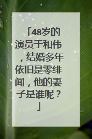 48岁的演员于和伟，结婚多年依旧是零绯闻，他的妻子是谁呢？