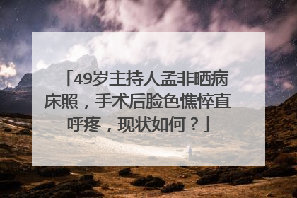 49岁主持人孟非晒病床照,手术后脸色憔悴直呼疼,现状如何?