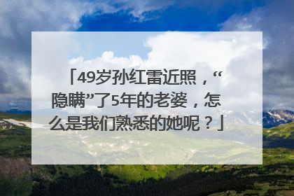 49岁孙红雷近照，“隐瞒”了5年的老婆，怎么是我们熟悉的她呢？