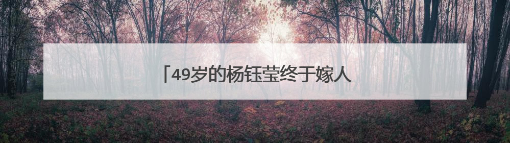 49岁的杨钰莹终于嫁人,男方究竟是什么身份?