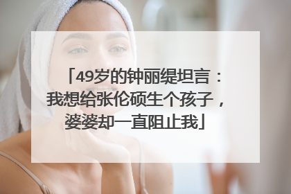 49岁的钟丽缇坦言：我想给张伦硕生个孩子，婆婆却一直阻止我