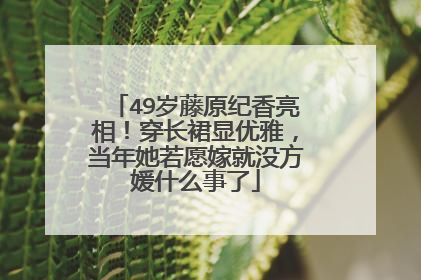 49岁藤原纪香亮相!穿长裙显优雅,当年她若愿嫁就没方媛什么事了