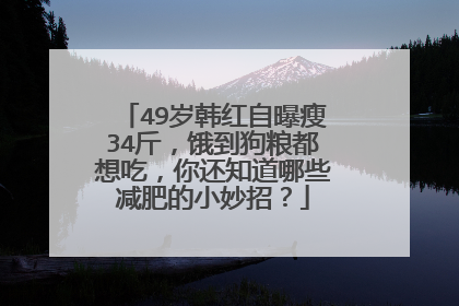 49岁韩红自曝瘦34斤,饿到狗粮都想吃,你还知道哪些减肥的小妙招?