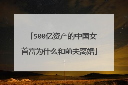 500亿资产的中国女首富为什么和前夫离婚