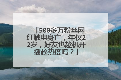 500多万粉丝网红触电身亡，年仅22岁，好友也趁机开播趁热度吗？