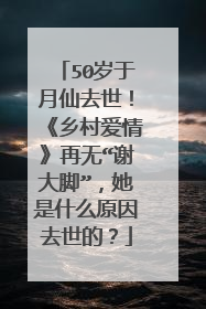 50岁于月仙去世!《乡村爱情》再无“谢大脚”,她是什么原因去世的?