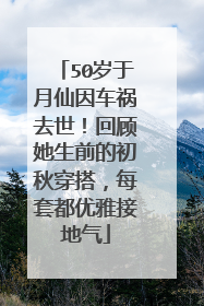 50岁于月仙因车祸去世！回顾她生前的初秋穿搭，每套都优雅接地气