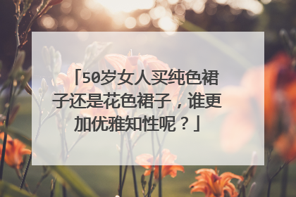 50岁女人买纯色裙子还是花色裙子，谁更加优雅知性呢？