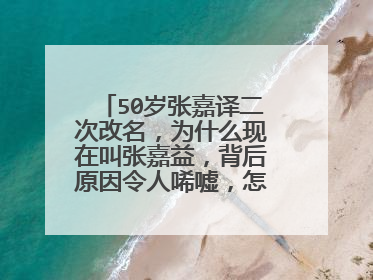 50岁张嘉译二次改名，为什么现在叫张嘉益，背后原因令人唏嘘，怎么回事？