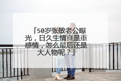 50岁张敏老公曝光，日久生情真是重感情，怎么最后还是大人物呢？
