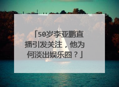 50岁李亚鹏直播引发关注，他为何淡出娱乐圈？