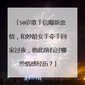 50岁歌手信曝新恋情，和妙龄女手牵手回家过夜，他此前有过哪些情感经历？