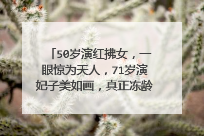 50岁演红拂女，一眼惊为天人，71岁演妃子美如画，真正冻龄女神，是谁？