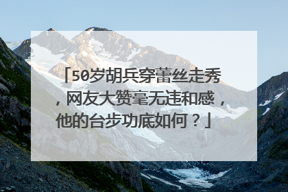 50岁胡兵穿蕾丝走秀,网友大赞毫无违和感,他的台步功底如何?