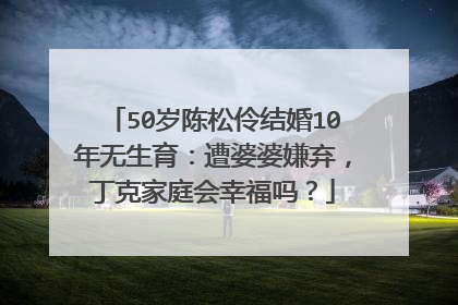 50岁陈松伶结婚10年无生育：遭婆婆嫌弃，丁克家庭会幸福吗？