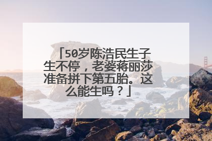 50岁陈浩民生子生不停，老婆蒋丽莎准备拼下第五胎。这么能生吗？