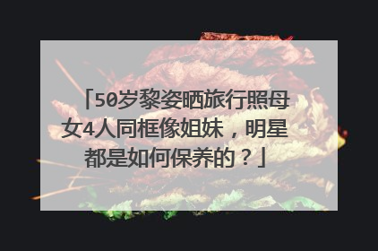 50岁黎姿晒旅行照母女4人同框像姐妹,明星都是如何保养的?