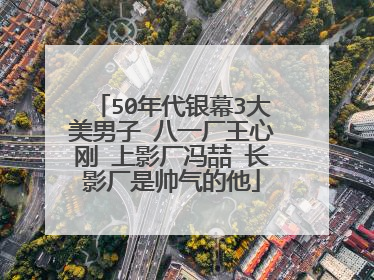 50年代银幕3大美男子 八一厂王心刚 上影厂冯喆 长影厂是帅气的他