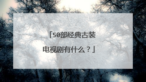 50部经典古装电视剧有什么？