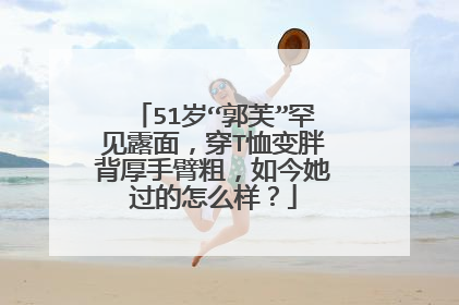 51岁“郭芙”罕见露面，穿T恤变胖背厚手臂粗，如今她过的怎么样？