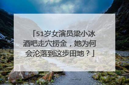 51岁女演员梁小冰酒吧走穴捞金，她为何会沦落到这步田地？